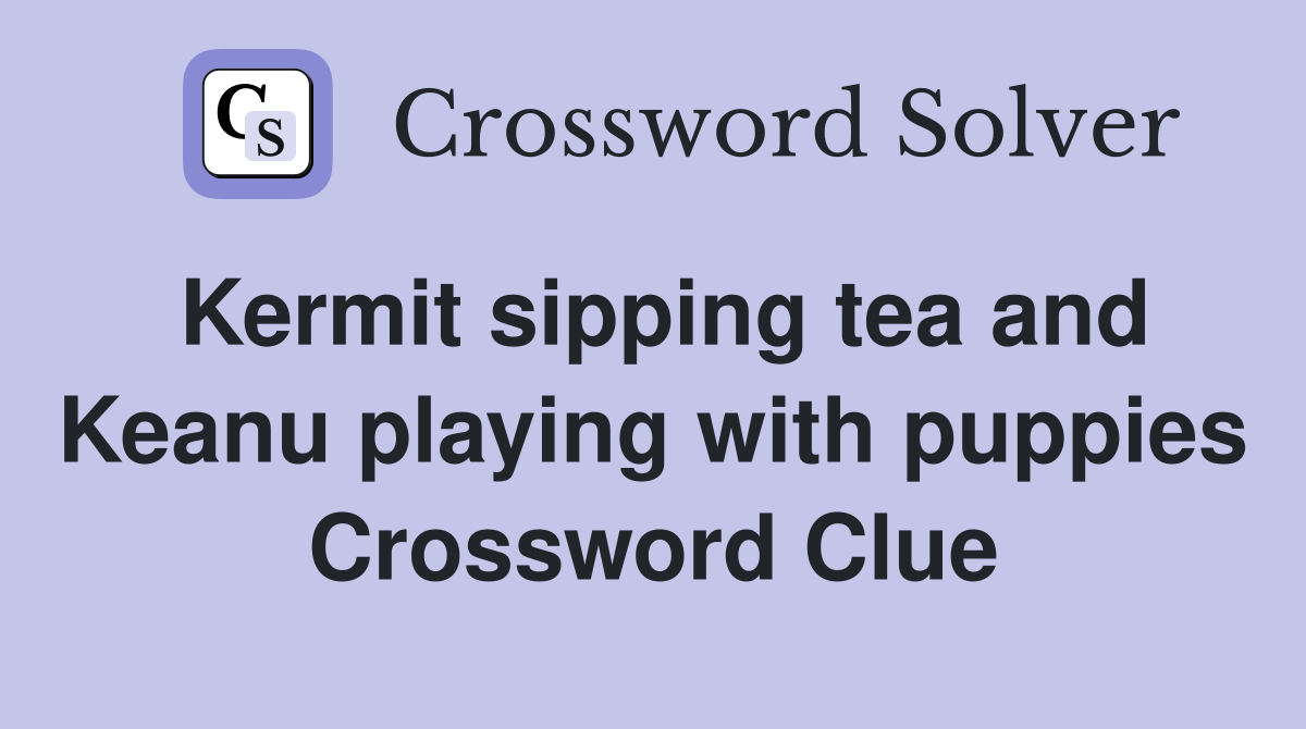 Kermit sipping tea and Keanu playing with puppies Crossword Clue