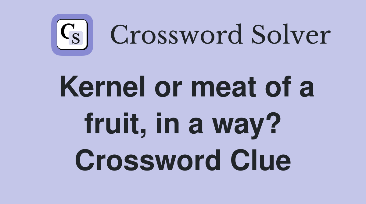 Kernel or meat of a fruit, in a way? Crossword Clue