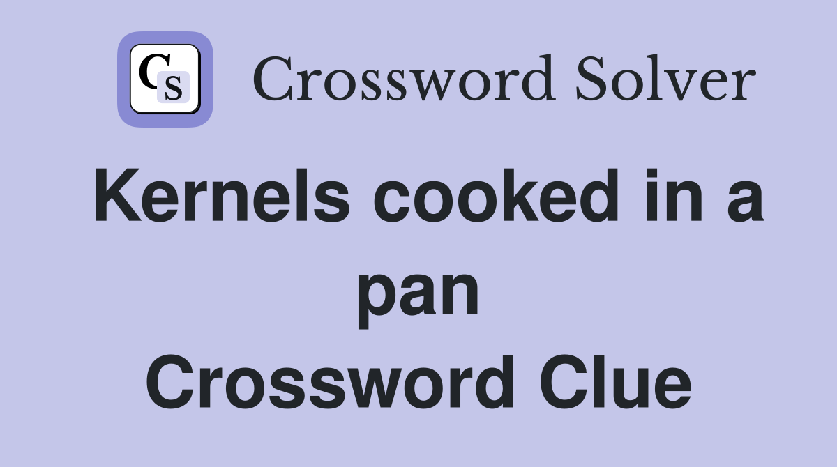 Kernels cooked in a pan Crossword Clue