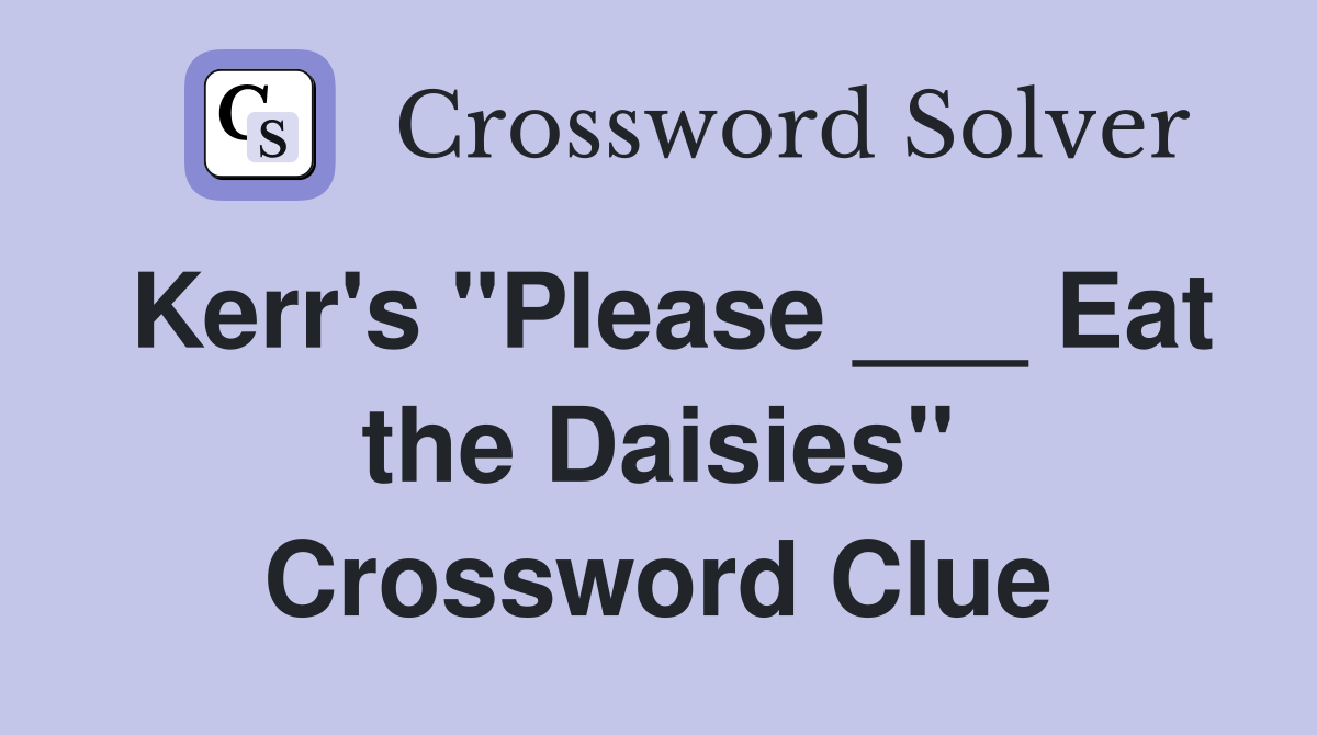 Kerr's "Please ___ Eat the Daisies" Crossword Clue