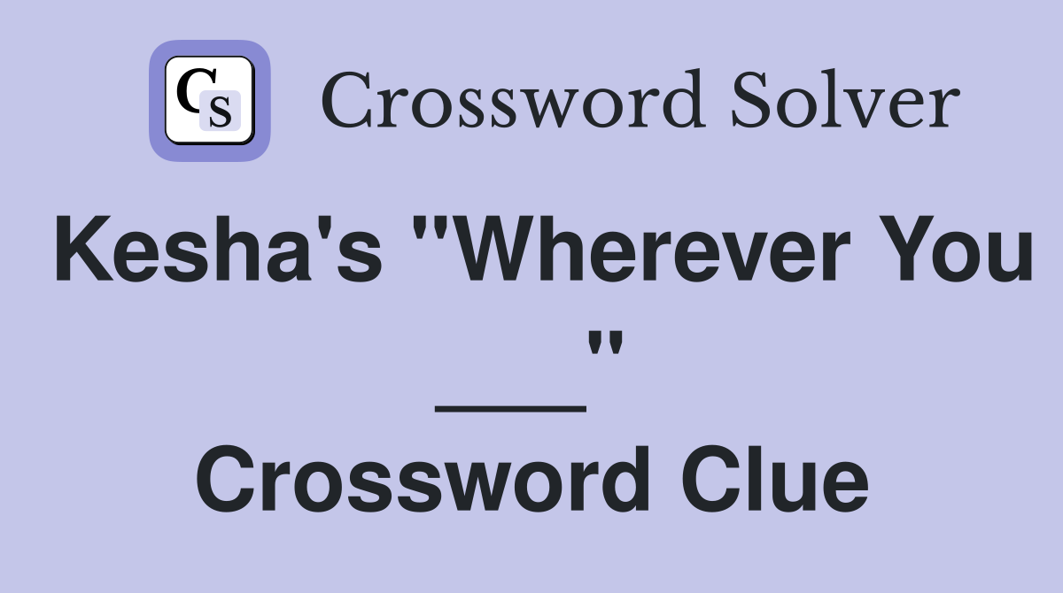 Kesha's "Wherever You ___" Crossword Clue