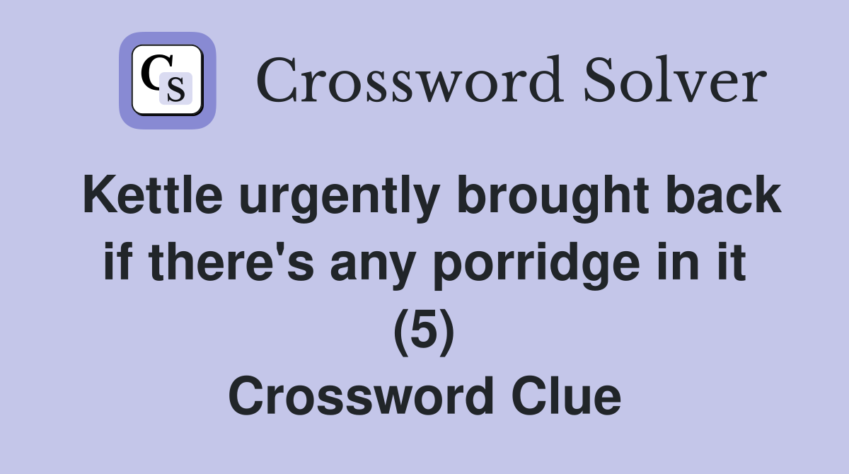 Kettle urgently brought back if there's any porridge in it (5) Crossword Clue