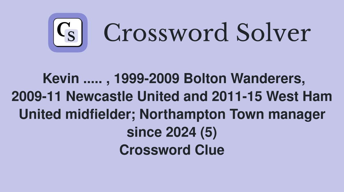 Kevin ..... , 1999-2009 Bolton Wanderers, 2009-11 Newcastle United and 2011-15 West Ham United midfielder; Northampton Town manager since 2024 (5) Crossword Clue