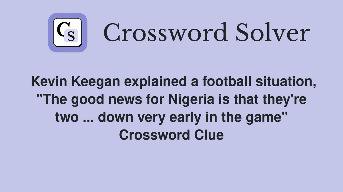 Kevin Keegan explained a football situation, "The good news for Nigeria is that they're two ... down very early in the game" Crossword Clue