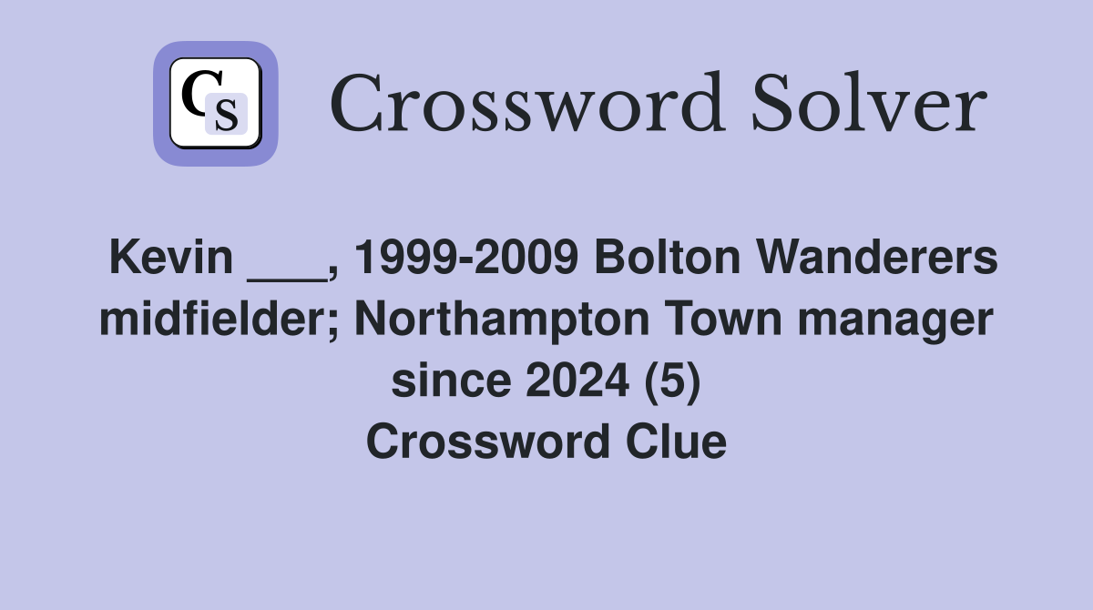 Kevin ___, 1999-2009 Bolton Wanderers midfielder; Northampton Town manager since 2024 (5) Crossword Clue