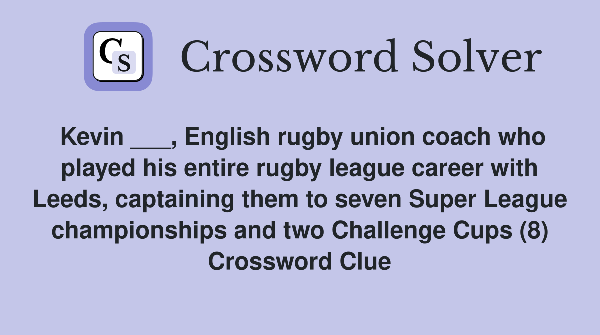 Kevin ___, English rugby union coach who played his entire rugby league career with Leeds, captaining them to seven Super League championships and two Challenge Cups (8) Crossword Clue