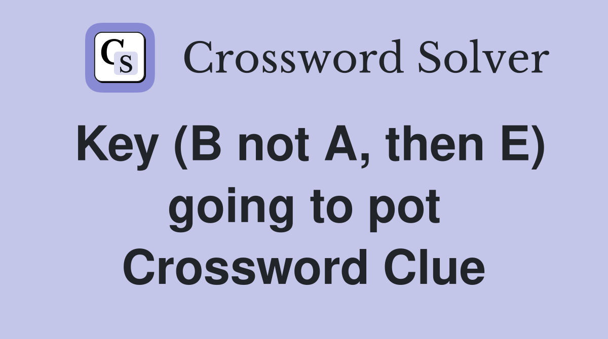 Key (B not A, then E) going to pot Crossword Clue
