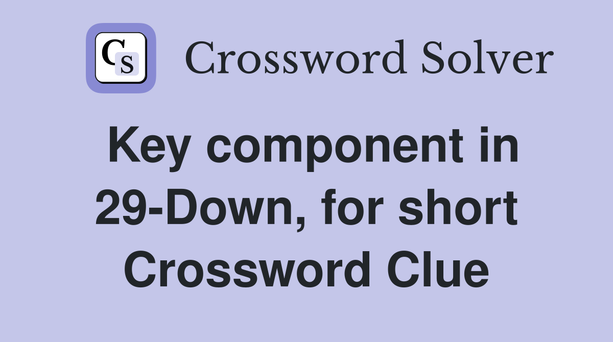 Key component in 29-Down, for short Crossword Clue