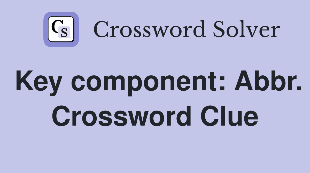 Key component: Abbr. Crossword Clue