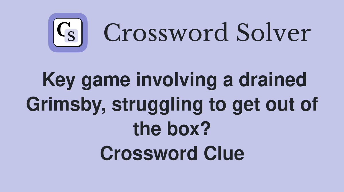 Key game involving a drained Grimsby, struggling to get out of the box? Crossword Clue