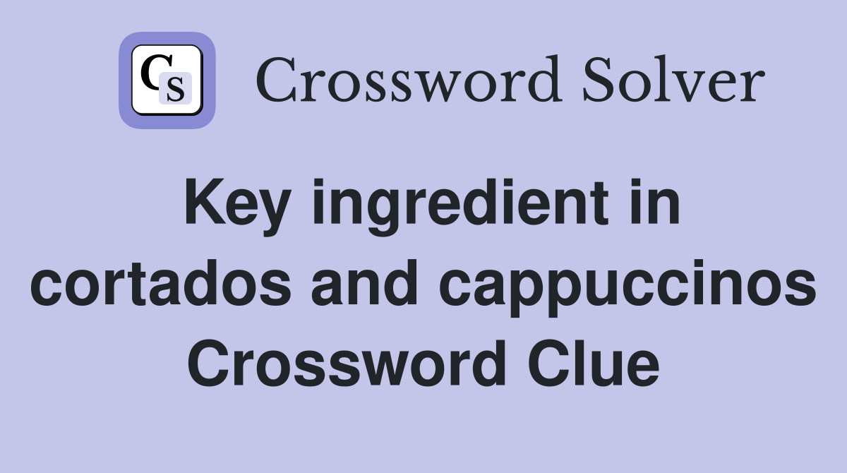 Key ingredient in cortados and cappuccinos Crossword Clue