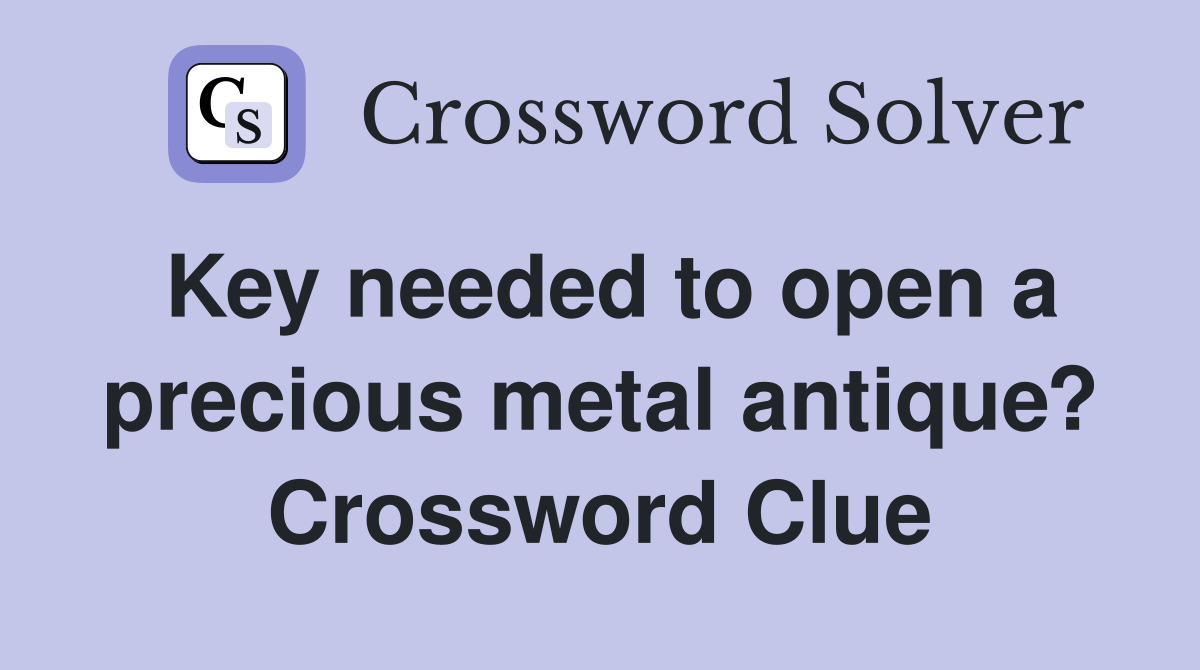 Key needed to open a precious metal antique? Crossword Clue