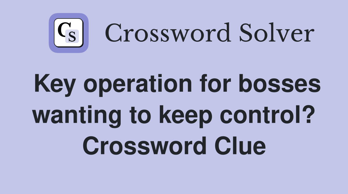 Key operation for bosses wanting to keep control? Crossword Clue
