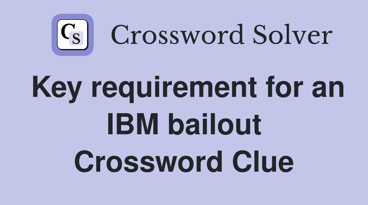 Key requirement for an IBM bailout Crossword Clue