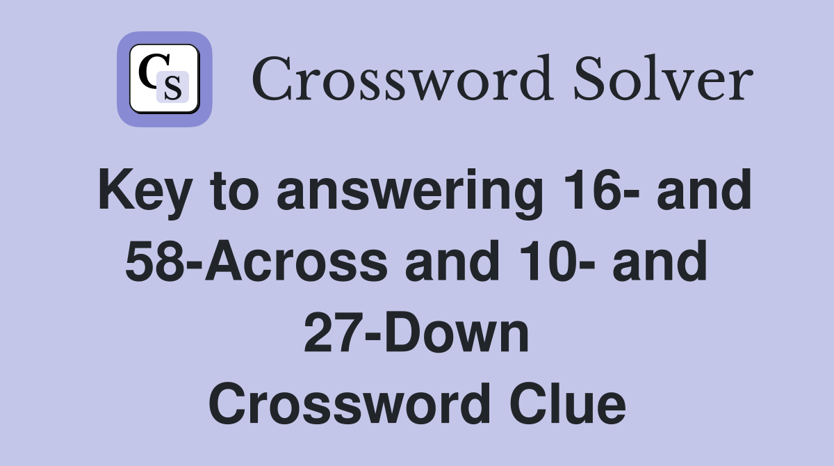 Key to answering 16- and 58-Across and 10- and 27-Down Crossword Clue