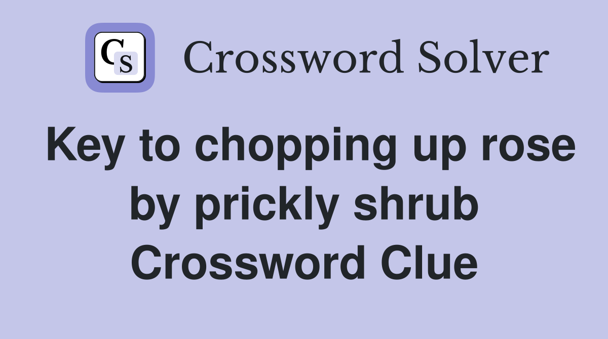 Key to chopping up rose by prickly shrub Crossword Clue