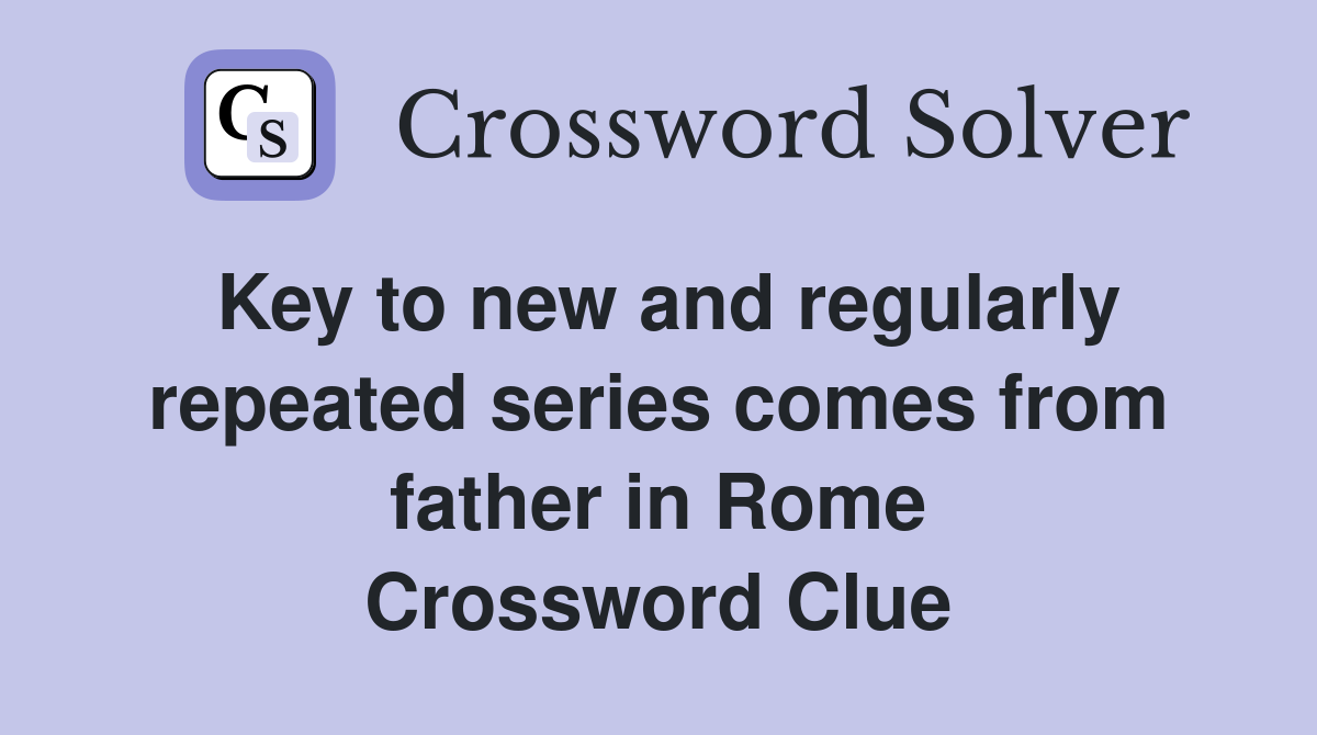 Key to new and regularly repeated series comes from father in Rome Crossword Clue