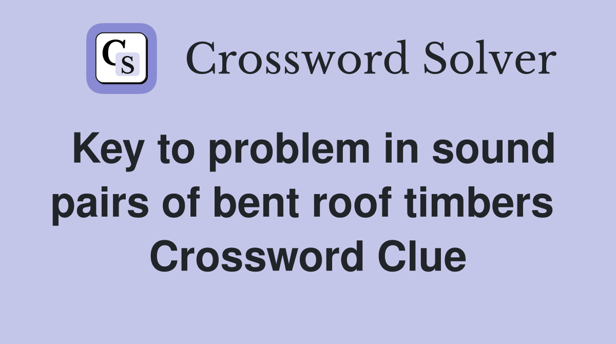 Key to problem in sound pairs of bent roof timbers  Crossword Clue