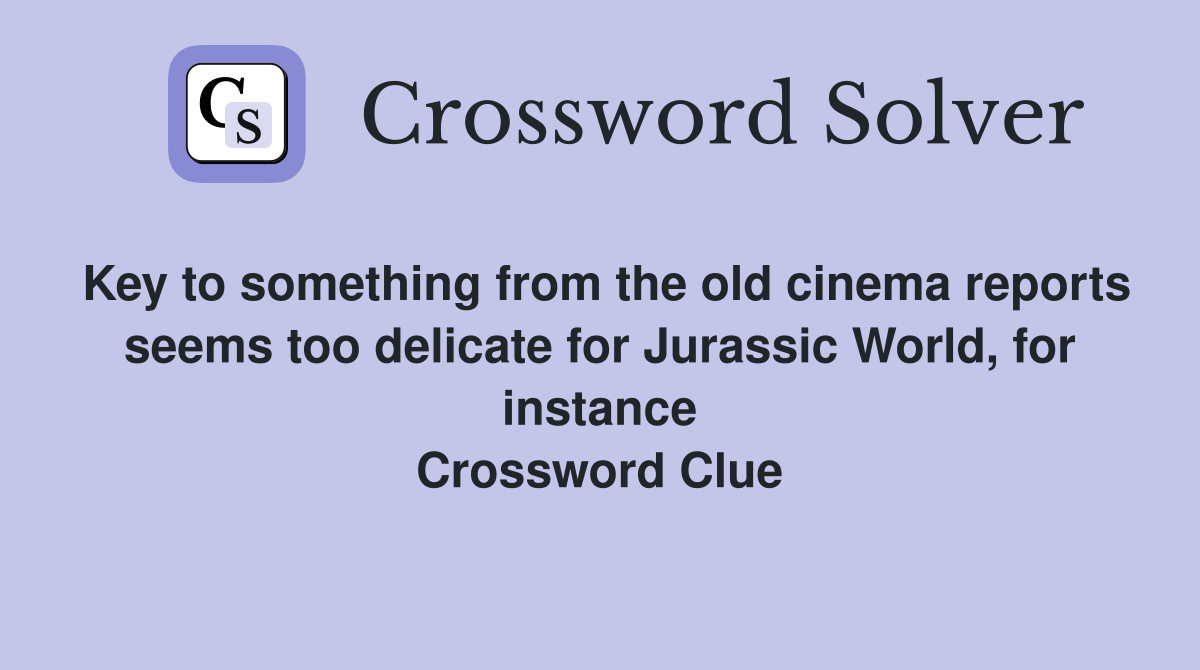 Key to something from the old cinema reports seems too delicate for Jurassic World, for instance Crossword Clue