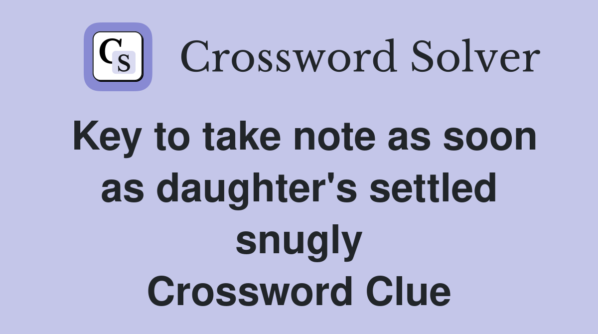 Key to take note as soon as daughter's settled snugly Crossword Clue
