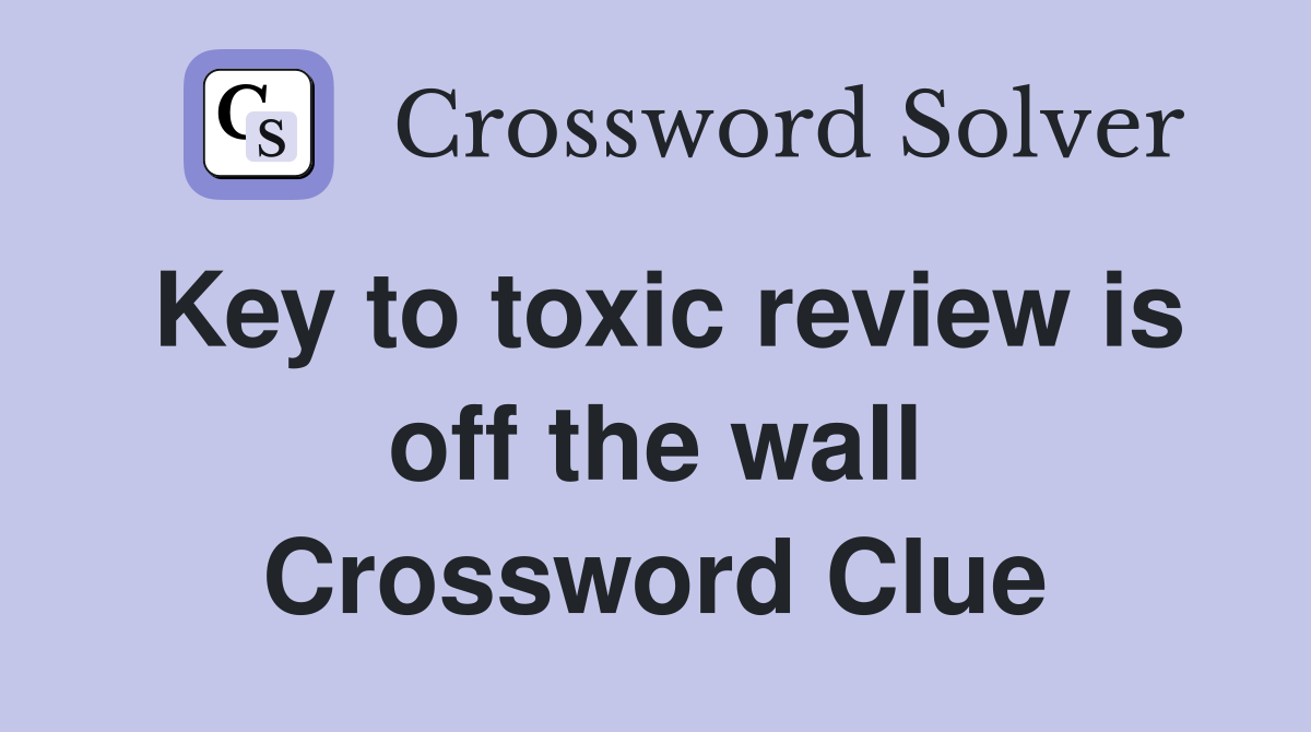 Key to toxic review is off the wall Crossword Clue