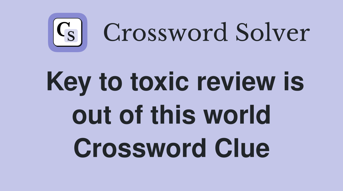 Key to toxic review is out of this world Crossword Clue