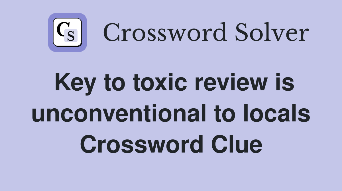 Key to toxic review is unconventional to locals Crossword Clue