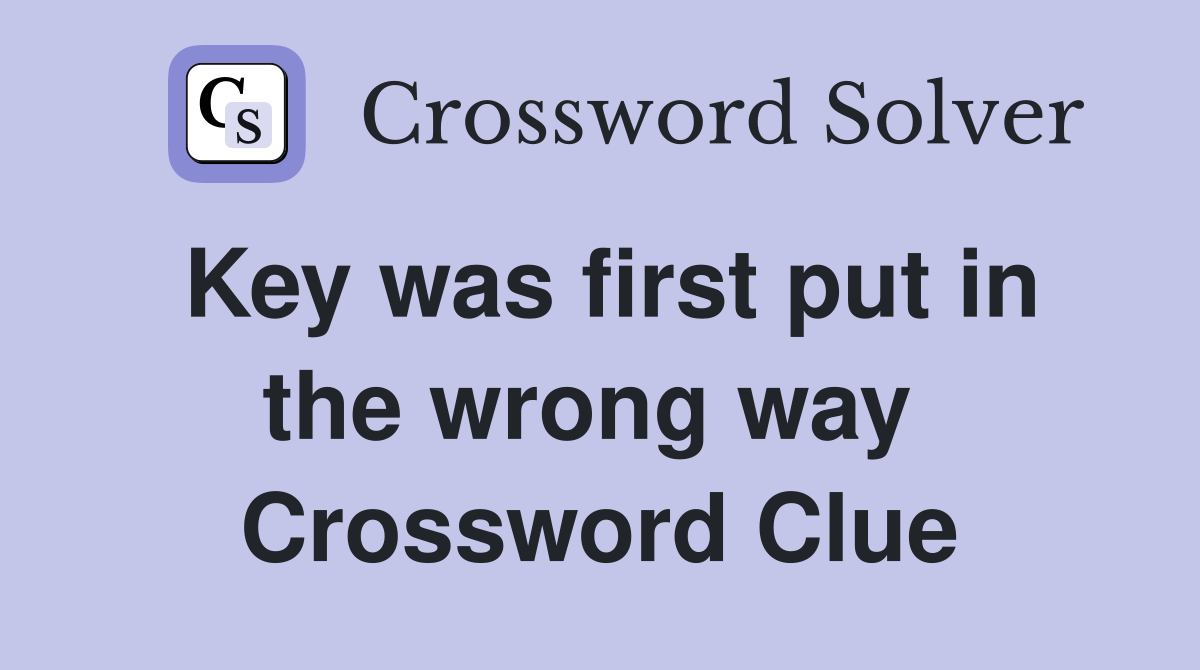 Key was first put in the wrong way  Crossword Clue
