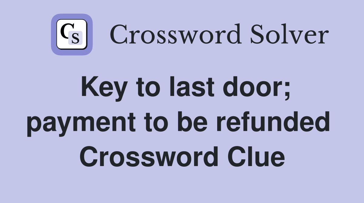 Key to last door; payment to be refunded  Crossword Clue
