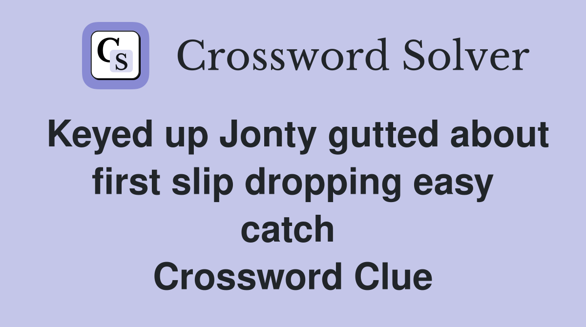 Keyed up Jonty gutted about first slip dropping easy catch  Crossword Clue