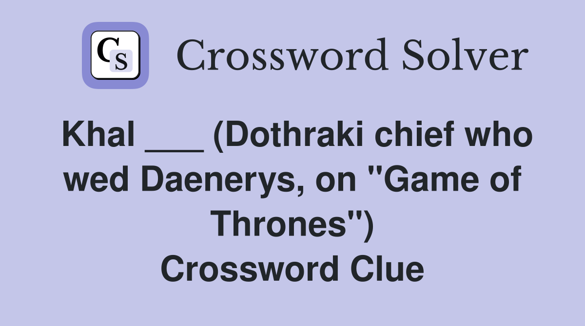 Khal ___ (Dothraki chief who wed Daenerys, on "Game of Thrones") Crossword Clue