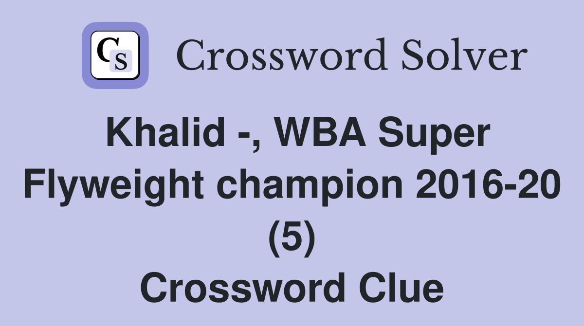 Khalid -, WBA Super Flyweight champion 2016-20 (5) Crossword Clue