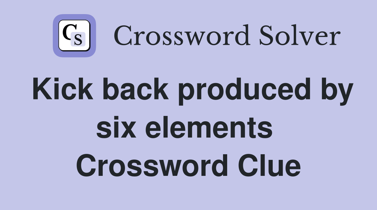 Kick back produced by six elements  Crossword Clue