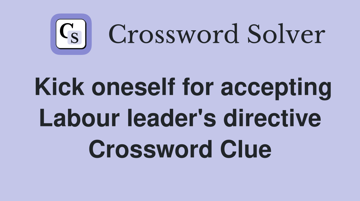 Kick oneself for accepting Labour leader's directive Crossword Clue