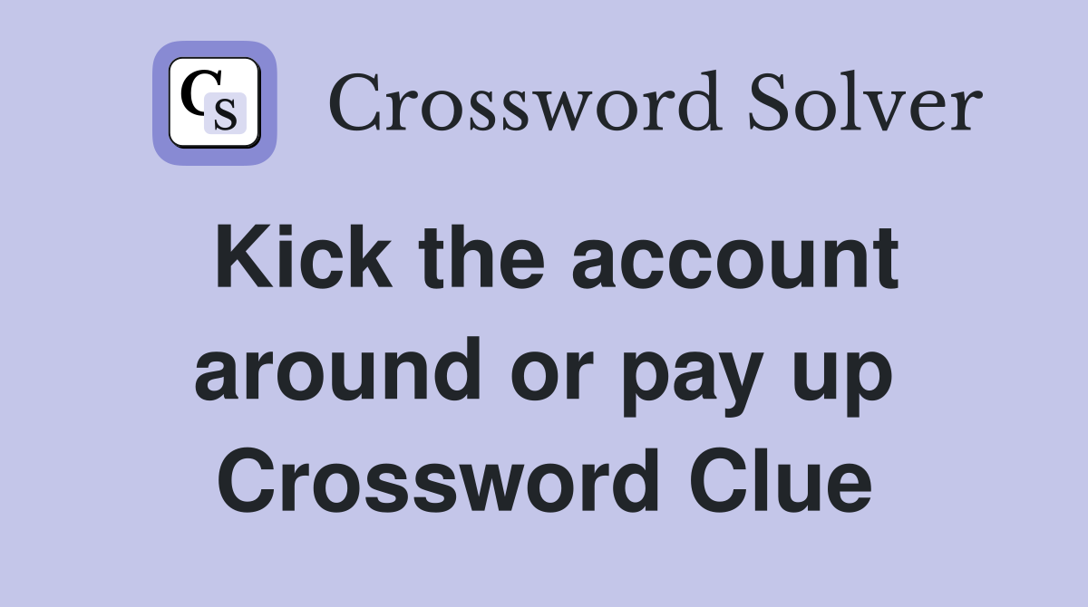 Kick the account around or pay up Crossword Clue