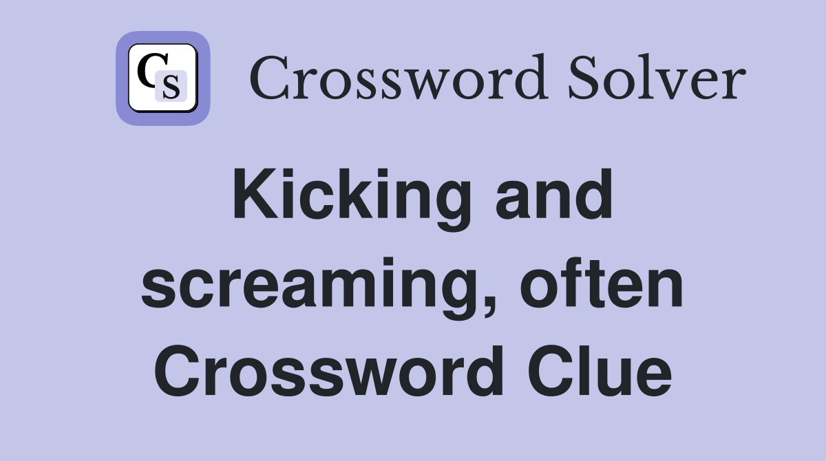Kicking and screaming, often Crossword Clue