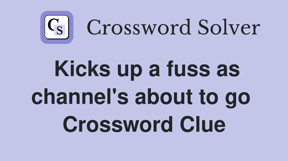 Kicks up a fuss as channel's about to go  Crossword Clue