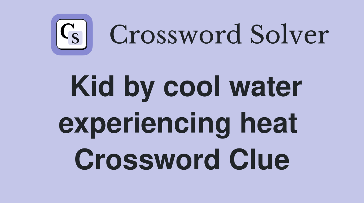 Kid by cool water experiencing heat  Crossword Clue