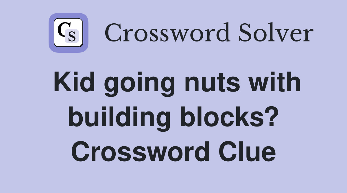 Kid going nuts with building blocks? Crossword Clue