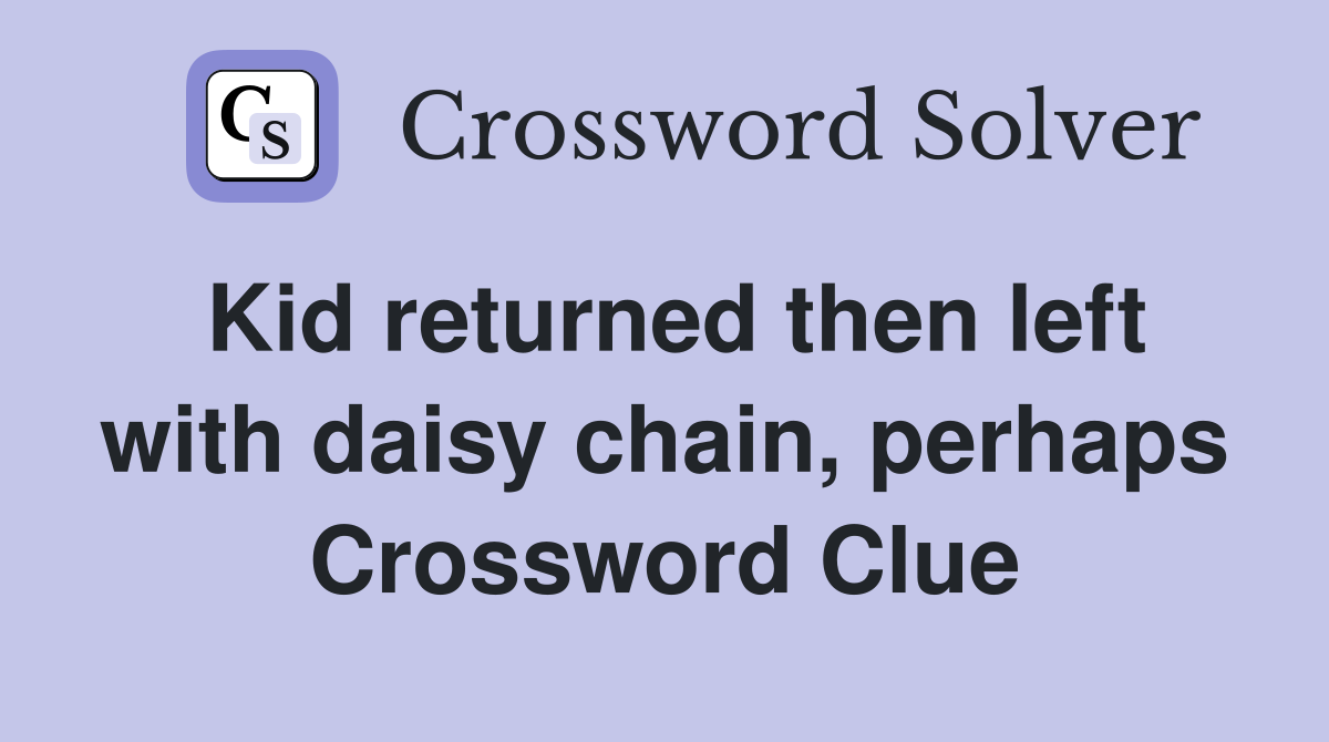 Kid returned then left with daisy chain, perhaps Crossword Clue