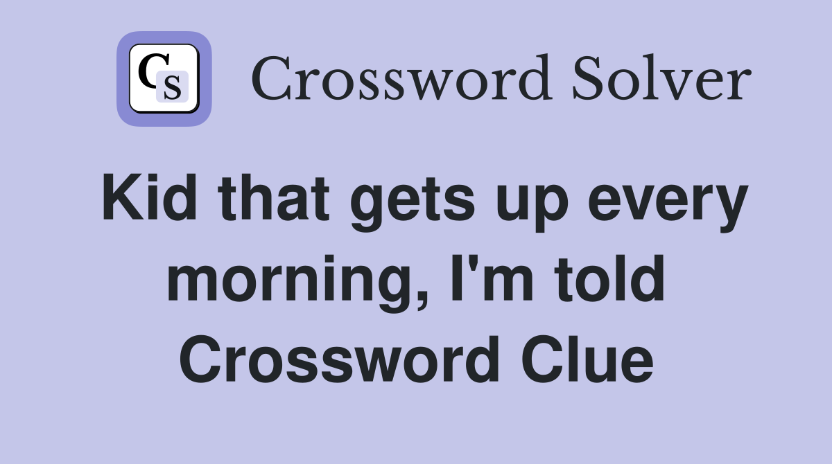 Kid that gets up every morning, I'm told Crossword Clue