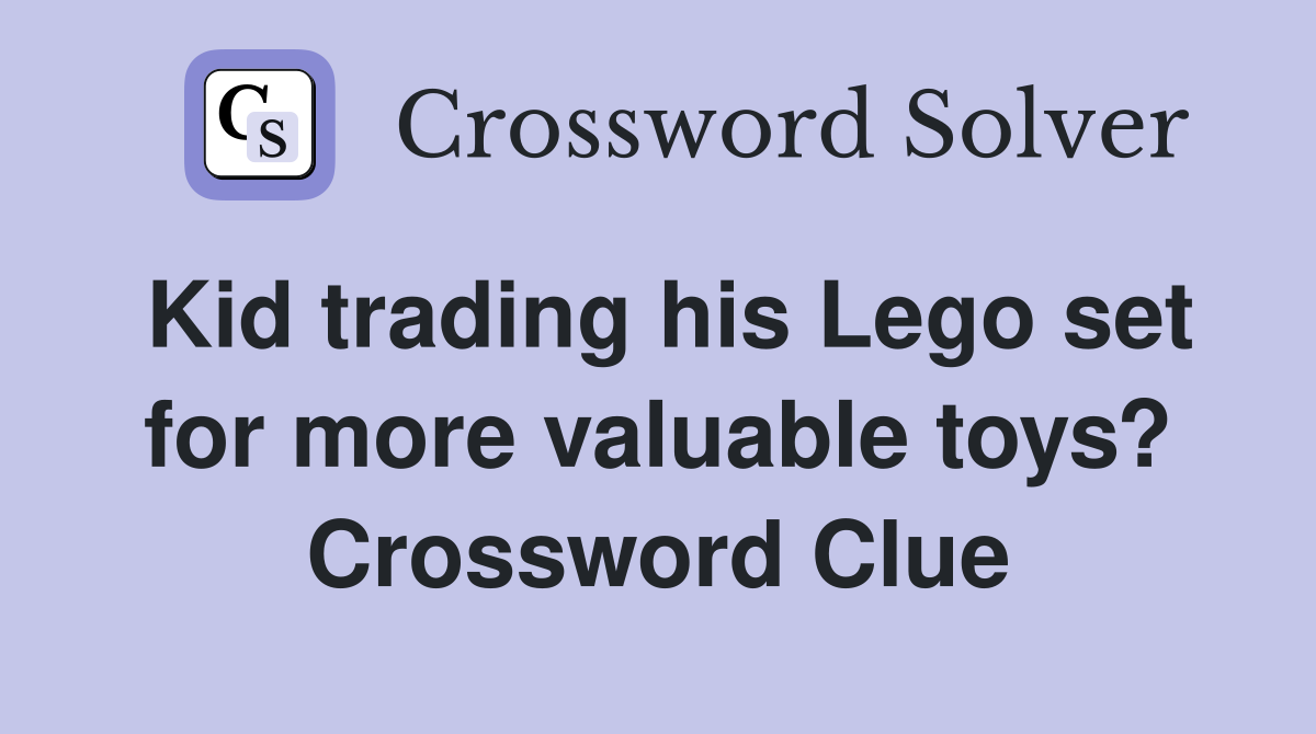 Kid trading his Lego set for more valuable toys? Crossword Clue