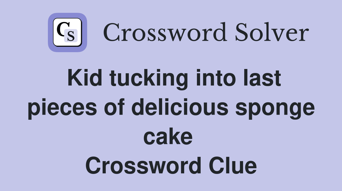 Kid tucking into last pieces of delicious sponge cake  Crossword Clue