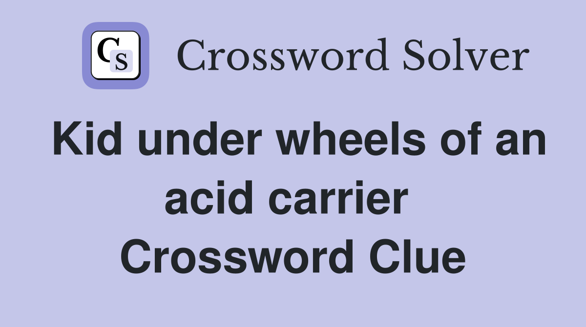 Kid under wheels of an acid carrier  Crossword Clue