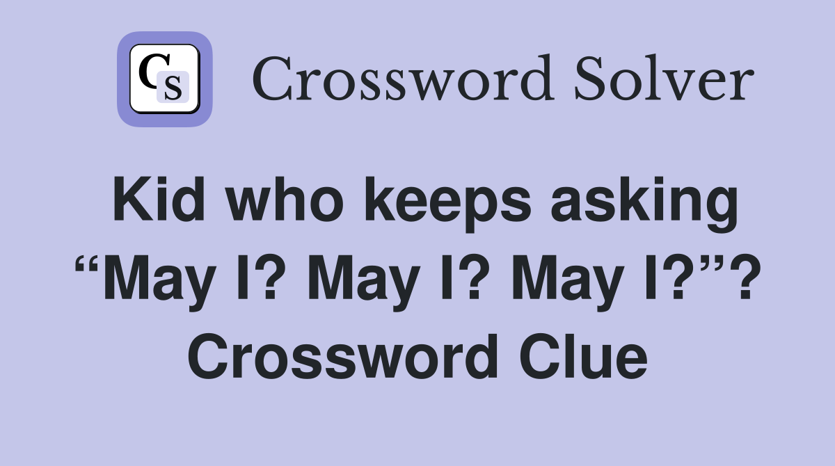 Kid who keeps asking “May I? May I? May I?”? Crossword Clue