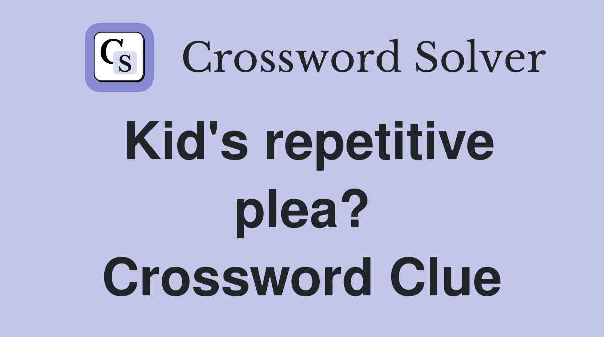 Kid's repetitive plea? Crossword Clue