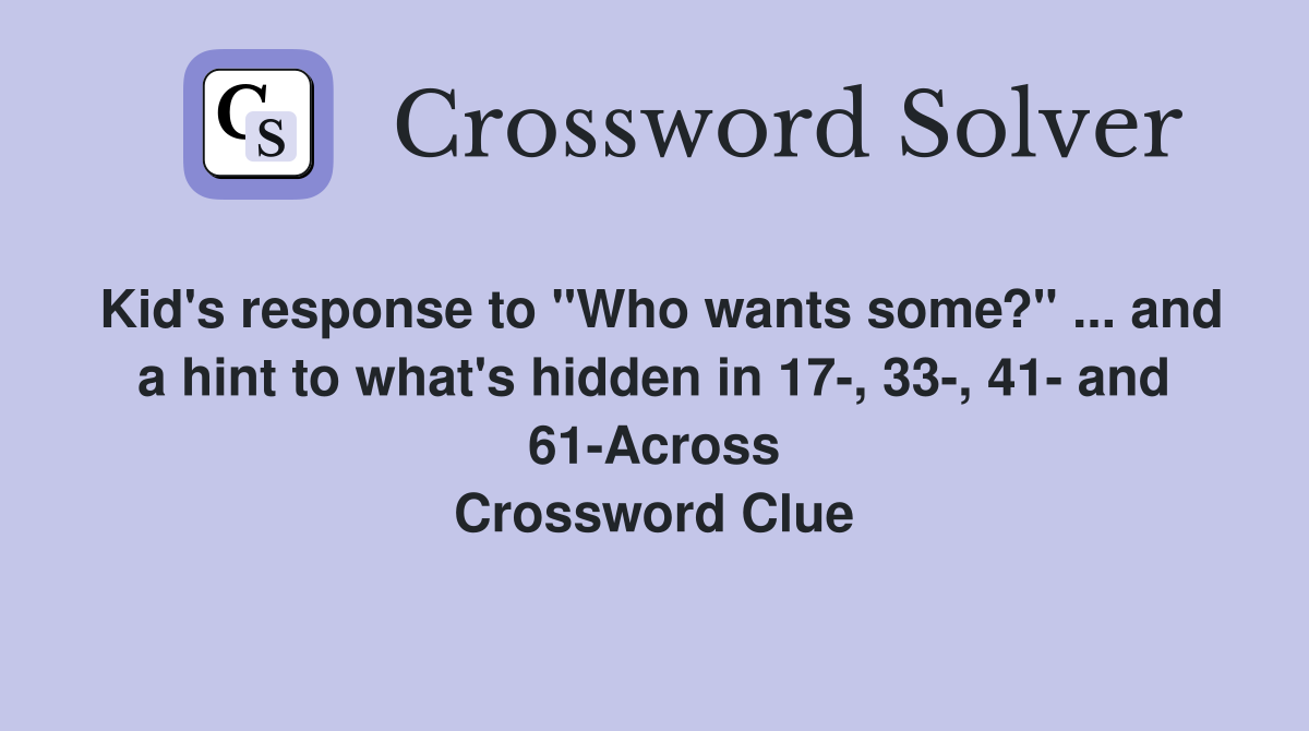 Kid's response to "Who wants some?" ... and a hint to what's hidden in 17-, 33-, 41- and 61-Across Crossword Clue