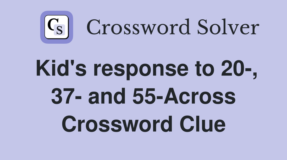 Kid's response to 20-, 37- and 55-Across Crossword Clue