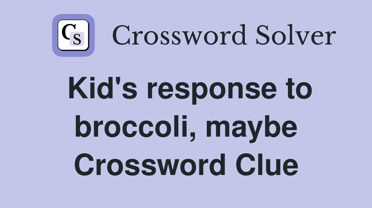 Kid's response to broccoli, maybe Crossword Clue