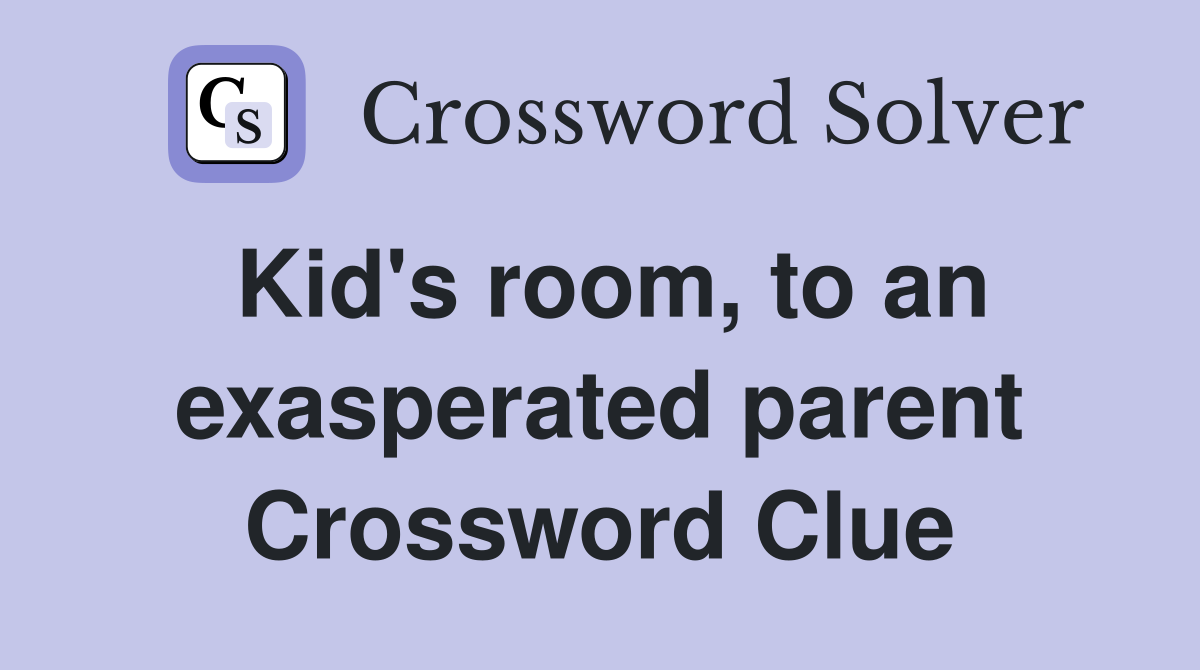 Kid's room, to an exasperated parent Crossword Clue